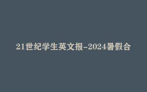 21世纪学生英文报-2024暑假合刊