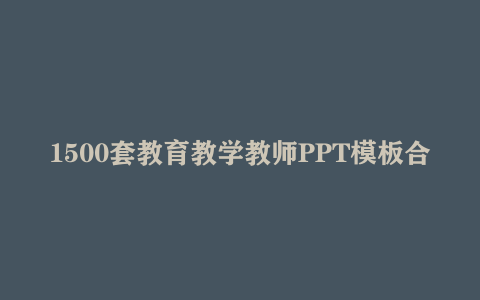 1500套教育教学教师PPT模板合集