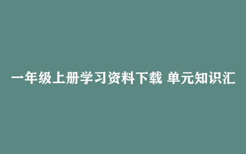 一年级上册学习资料下载 单元知识汇总 测试卷等