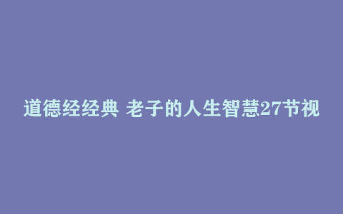 道德经经典 老子的人生智慧27节视频课下载