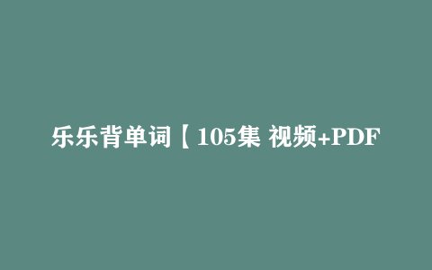 乐乐背单词【105集 视频+PDF习题+答案】