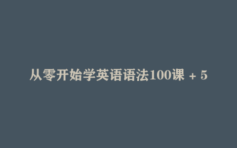 从零开始学英语语法100课 + 50课训练营视频教程下载 【31.8GB】