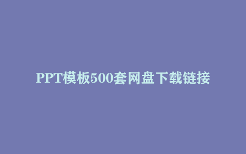 PPT模板500套网盘下载链接