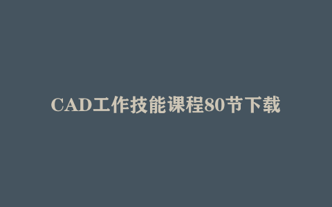 CAD工作技能课程80节下载