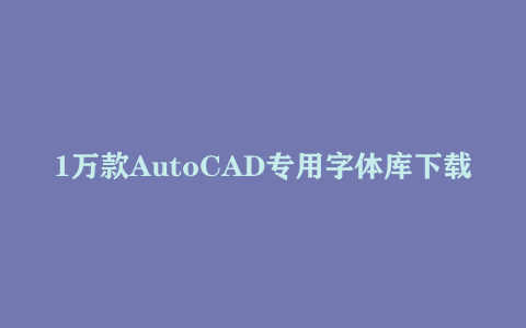 1万款AutoCAD专用字体库下载 | 百度网盘资源包