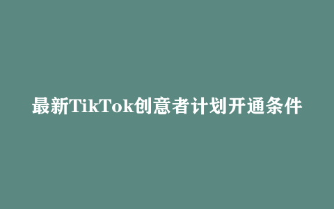 最新TikTok创意者计划开通条件及变现教程 如何规避违规实现高收益分成