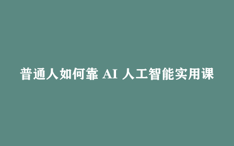 普通人如何靠 AI 人工智能实用课实现逆袭翻身？速看