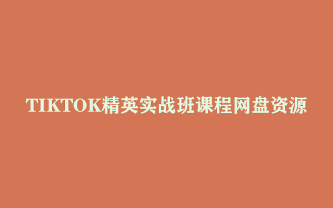 TIKTOK精英实战班课程网盘资源下载 最全·最新·最干·紧贴热点·深度学习