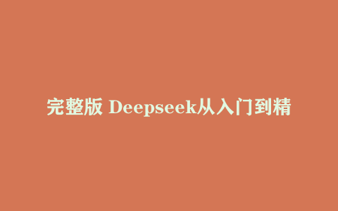 完整版 Deepseek从入门到精通附最全指令汇总+各版本安装包+一键整合包127.9G下载