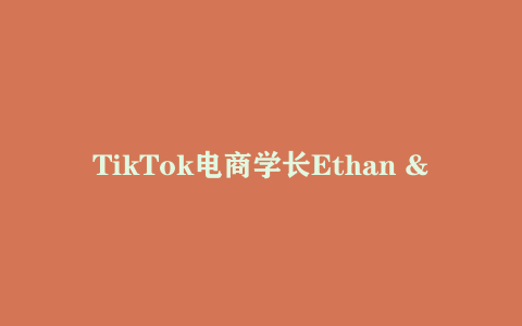 TikTok电商学长Ethan – TIkTok电商变现实战课