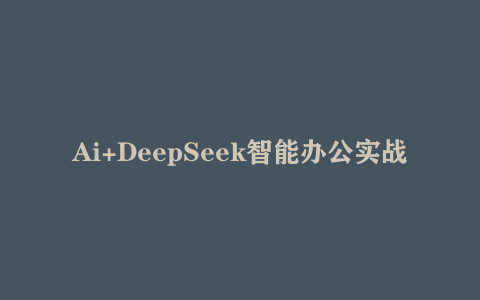 Ai+DeepSeek智能办公实战营 解锁AI写作、设计、PPT等高薪技能