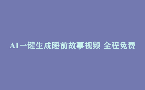 AI一键生成睡前故事视频 全程免费 无需剪辑 小白也能轻松上手