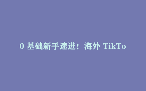0 基础新手速进！海外 TikTok 短剧基础课，开启入门认知之旅