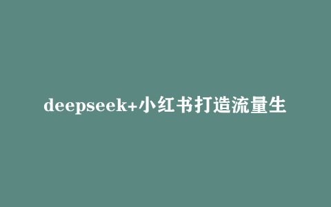 deepseek+小红书打造流量生产线实操课网盘资源