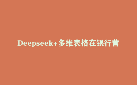 Deepseek+多维表格在银行营销场景中的应用