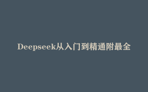 Deepseek从入门到精通附最全指令汇总+各版本安装包+一键整合包