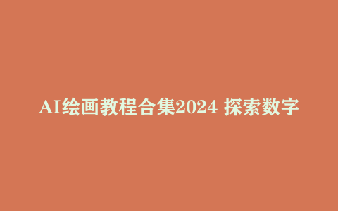 AI绘画教程合集2024 探索数字艺术的无限可能