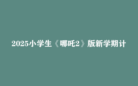 2025小学生《哪吒2》版新学期计划手册+20篇观后感