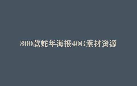 300款蛇年海报40G素材资源