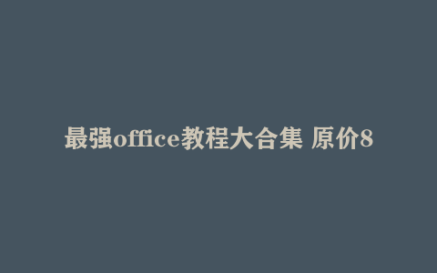 最强office教程大合集 原价8888打工人必备 【34G】
