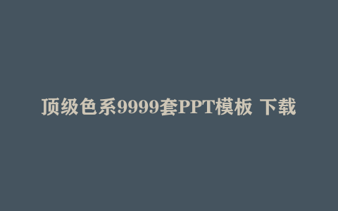 顶级色系9999套PPT模板 下载