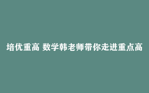培优重高 数学韩老师带你走进重点高中
