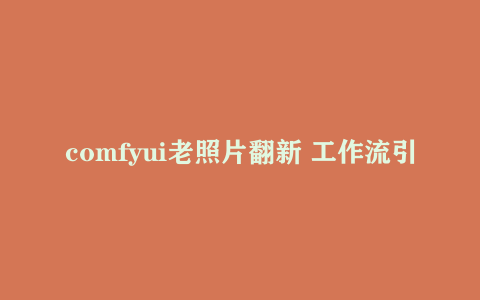 comfyui老照片翻新 工作流引擎PS 用ComfyUI轻轻松松还原陈旧的老照片