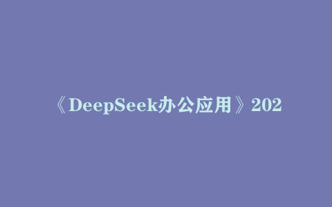 《DeepSeek办公应用》2025年效率直接起飞超详细教程