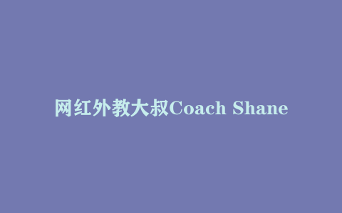 网红外教大叔Coach Shane 油管上很火的英语教学