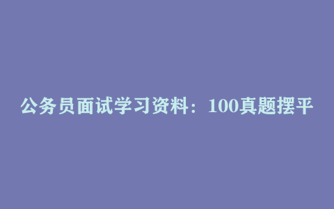 公务员面试学习资料：100真题摆平面试