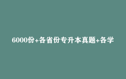 6000份+各省份专升本真题+各学科专升本+备考资料