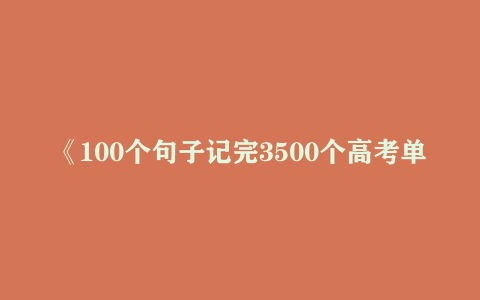 《100个句子记完3500个高考单词》高一开始，每周一句话