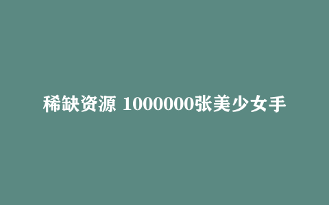 稀缺资源 1000000张美少女手机+桌面壁纸 1k+2k+4k+8k各种画质（60G）