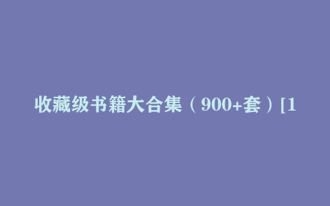 收藏级书籍大合集（900+套）[13.64GB]（PDF）