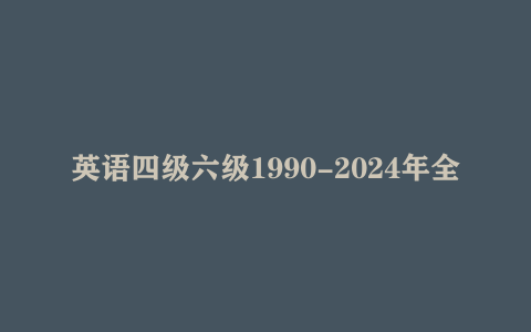 英语四级六级1990-2024年全套真题卷解析及语法词汇写作资料