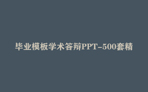 毕业模板学术答辩PPT-500套精品