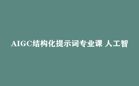 AIGC结构化提示词专业课 人工智能必修课提示工程入门