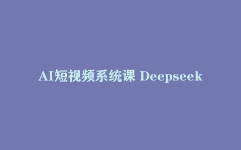 AI短视频系统课 Deepseek提问+即梦制图双工具实战 30种创意视频全流程拆解(6月)