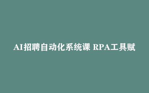 AI招聘自动化系统课 RPA工具赋能简历智能筛选+主流平台群发复聊全攻略
