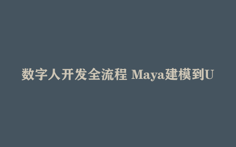数字人开发全流程 Maya建模到UE5整合 零基础掌握虚拟人核心技术