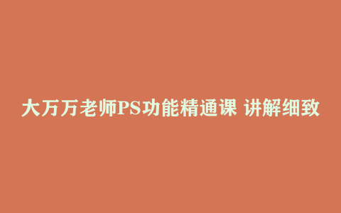 大万万老师PS功能精通课 讲解细致,让你真正从小白到高手