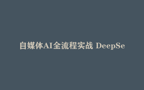自媒体AI全流程实战 DeepSeek工具实操详解 从起号到变现完整方案