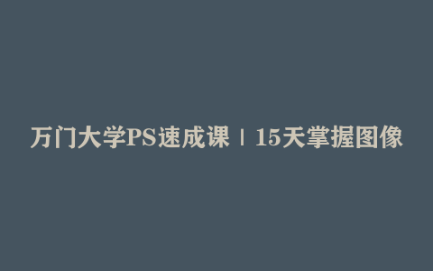 万门大学PS速成课｜15天掌握图像处理（零基础到进阶+实战项目+高清视频）