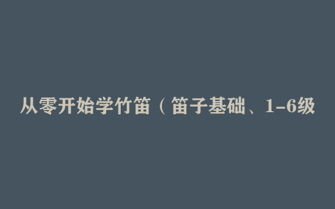 从零开始学竹笛（笛子基础、1-6级考级）教学课程