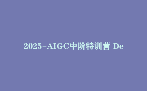 2025-AIGC中阶特训营 DeepSeek全模态教学 从AI绘画到视频创作