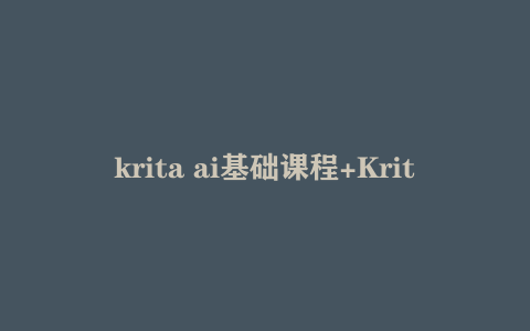 krita ai基础课程+Krita ai进阶课程 从入门到精通 电脑端操作 新手老手都可以学