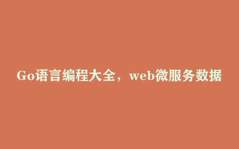 Go语言编程大全，web微服务数据库十大专题精讲