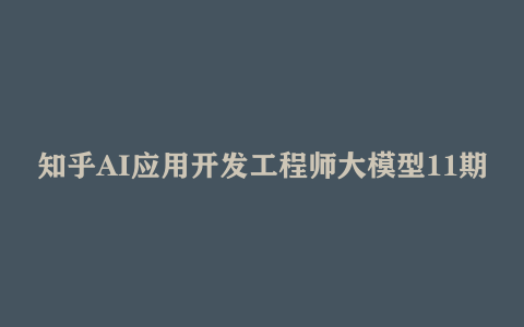 知乎AI应用开发工程师大模型11期