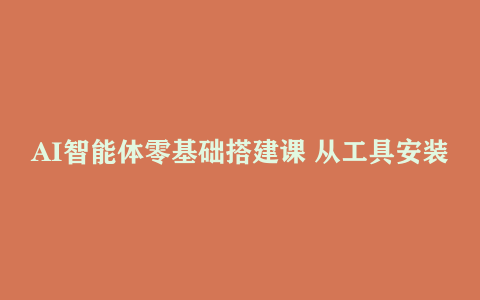 AI智能体零基础搭建课 从工具安装到指令调教 掌握行业专属智能体开发