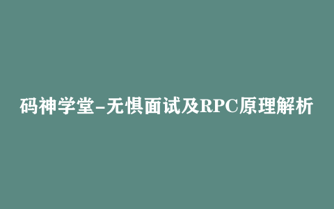 码神学堂-无惧面试及RPC原理解析【15.5GB】